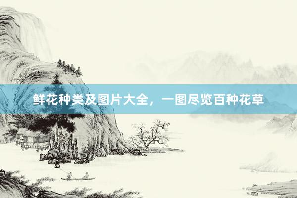 鲜花种类及图片大全，一图尽览百种花草